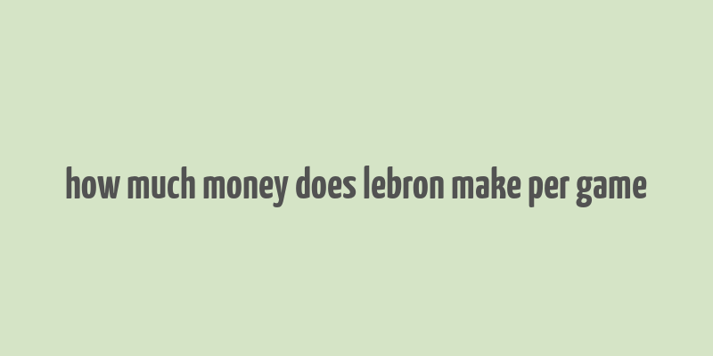 how much money does lebron make per game