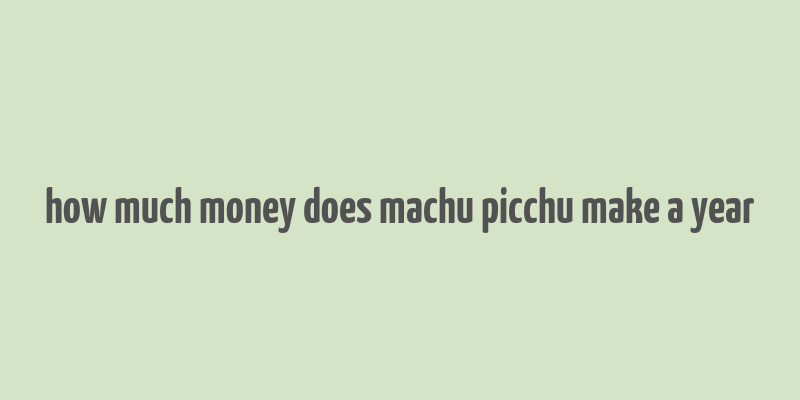 how much money does machu picchu make a year