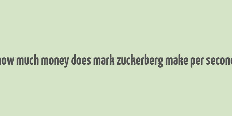 how much money does mark zuckerberg make per second