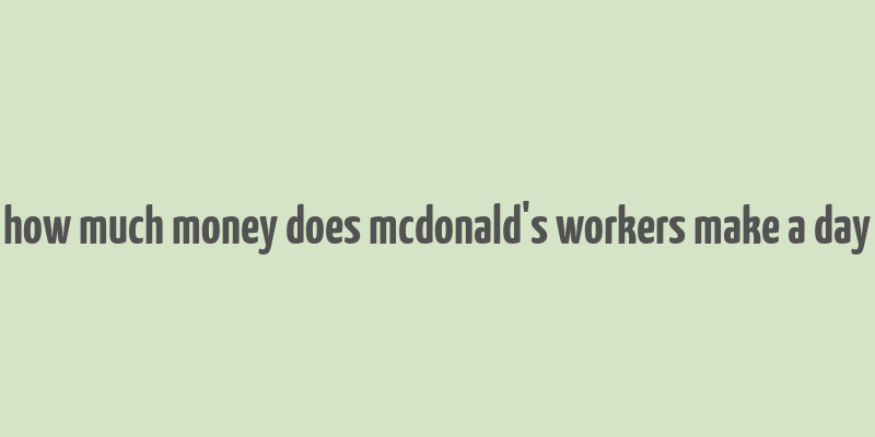 how much money does mcdonald's workers make a day