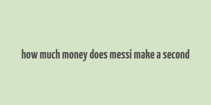 how much money does messi make a second