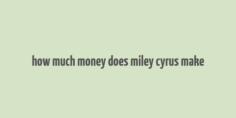 how much money does miley cyrus make