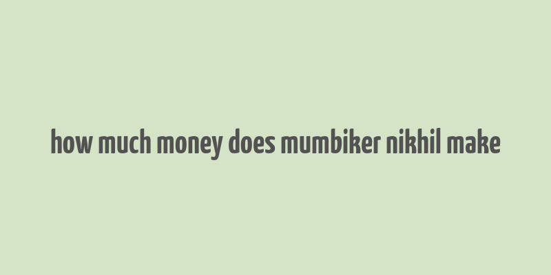 how much money does mumbiker nikhil make