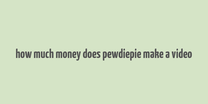 how much money does pewdiepie make a video