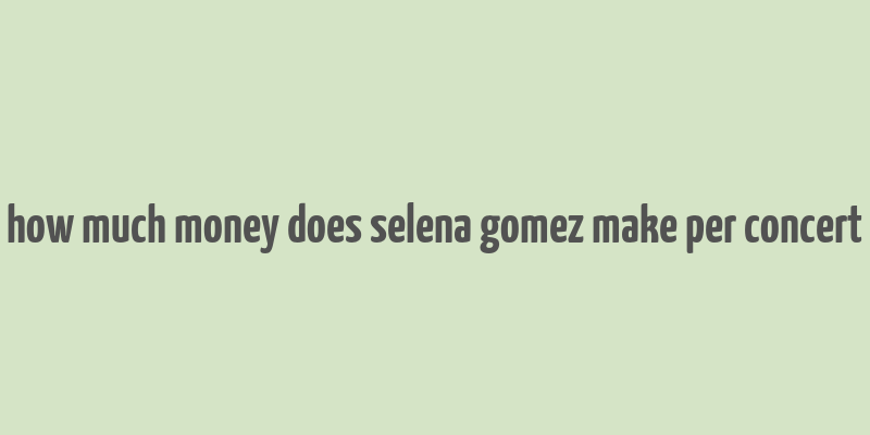 how much money does selena gomez make per concert