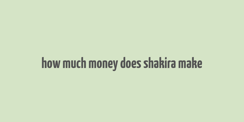 how much money does shakira make