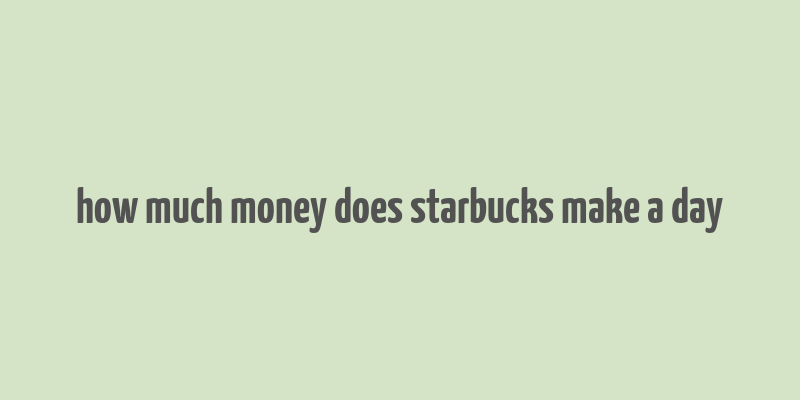 how much money does starbucks make a day