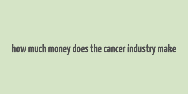 how much money does the cancer industry make