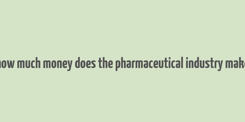 how much money does the pharmaceutical industry make