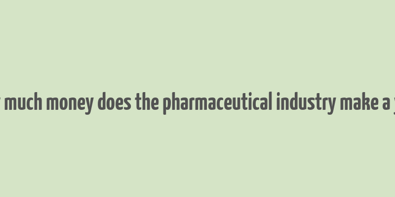 how much money does the pharmaceutical industry make a year