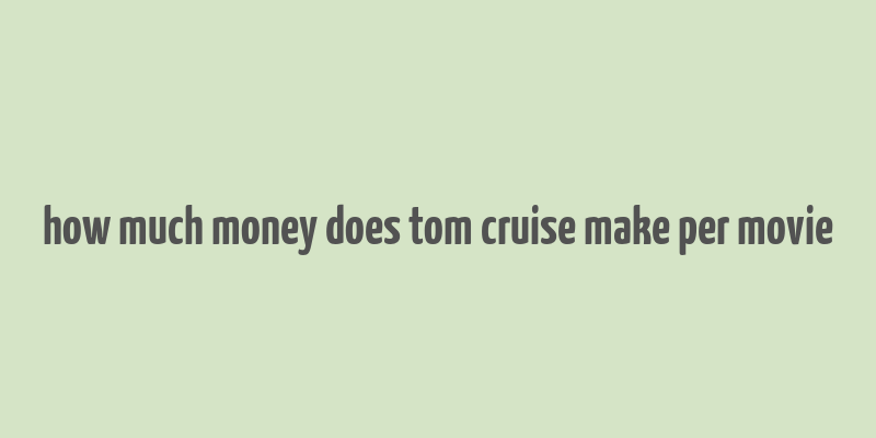 how much money does tom cruise make per movie