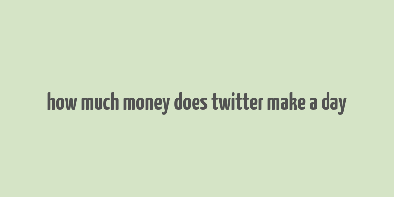 how much money does twitter make a day