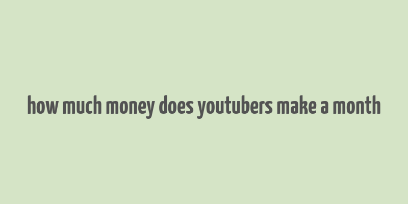 how much money does youtubers make a month