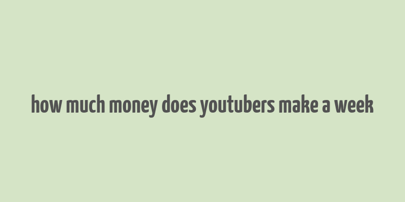 how much money does youtubers make a week