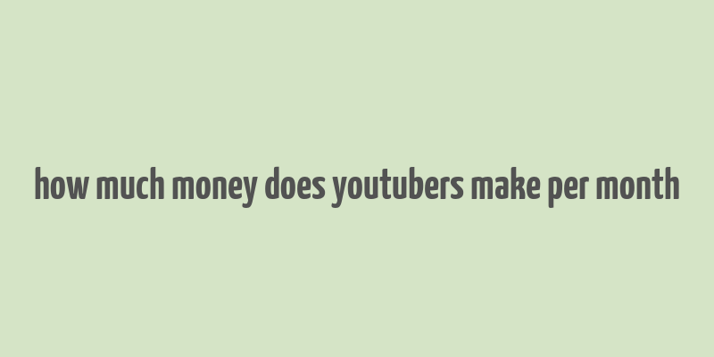 how much money does youtubers make per month