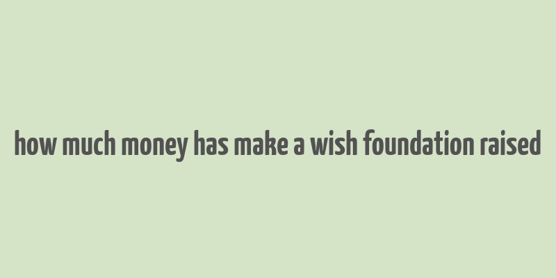 how much money has make a wish foundation raised