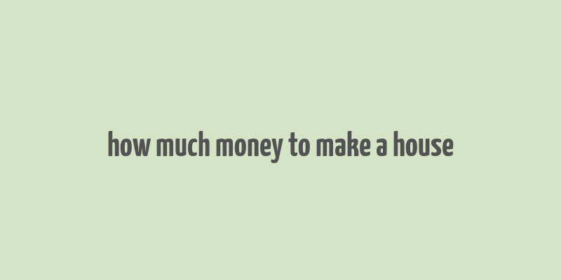 how much money to make a house