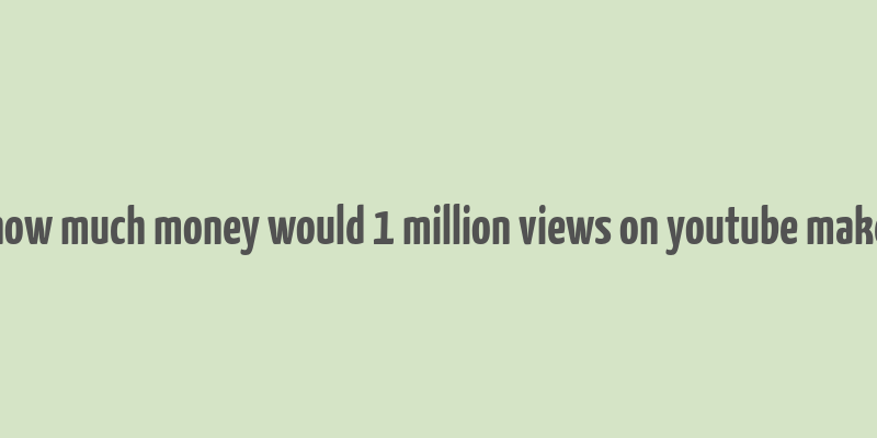 how much money would 1 million views on youtube make