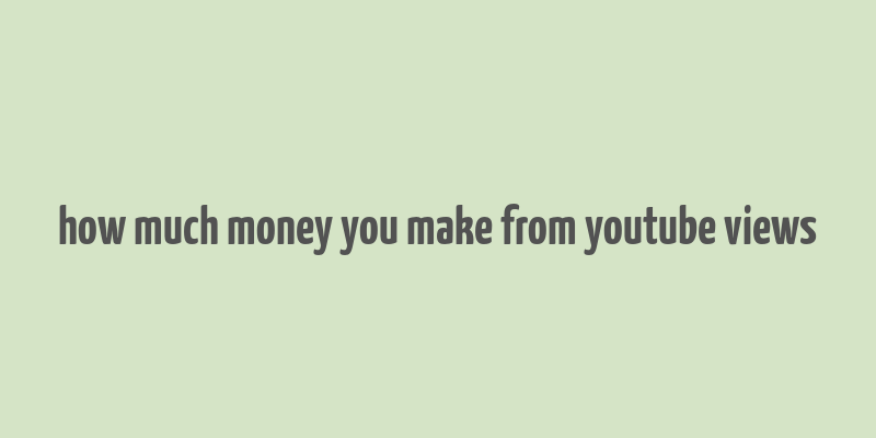 how much money you make from youtube views