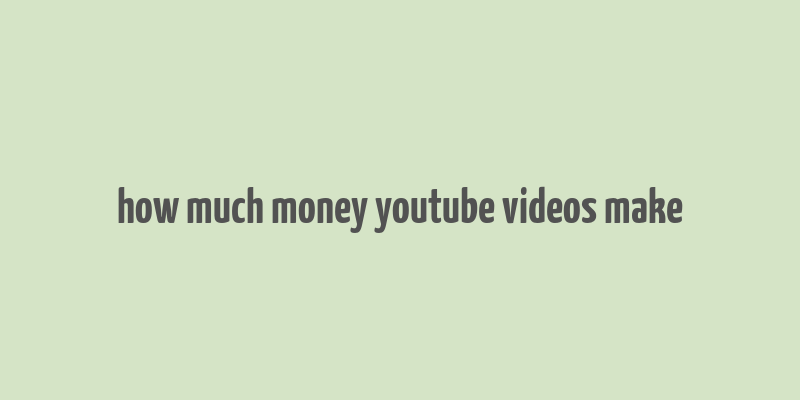 how much money youtube videos make