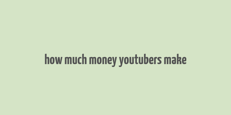 how much money youtubers make