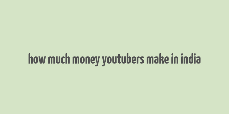 how much money youtubers make in india