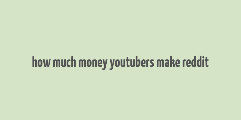 how much money youtubers make reddit