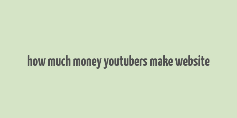 how much money youtubers make website