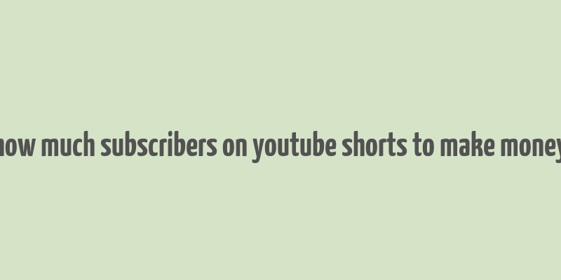 how much subscribers on youtube shorts to make money