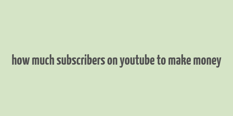 how much subscribers on youtube to make money