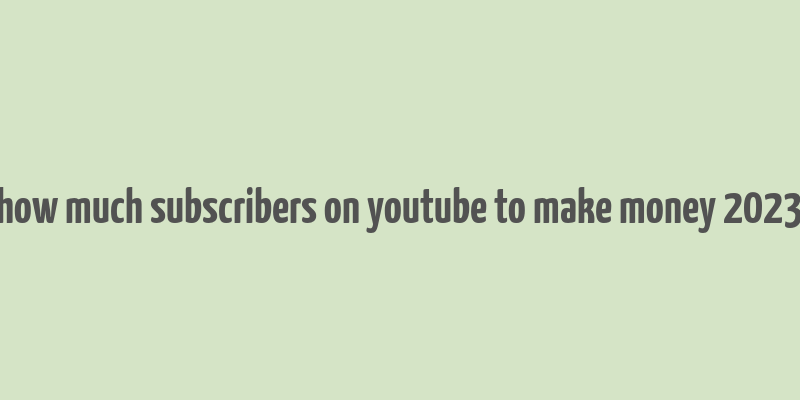 how much subscribers on youtube to make money 2023