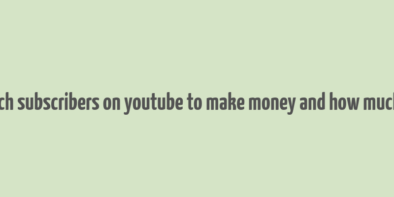 how much subscribers on youtube to make money and how much money