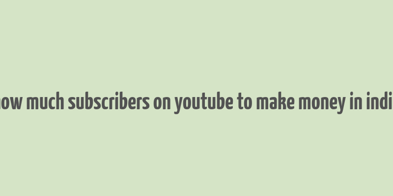 how much subscribers on youtube to make money in india