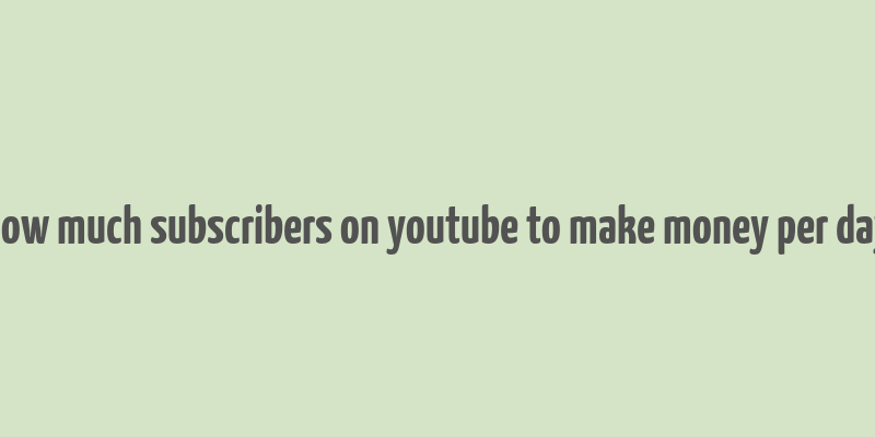 how much subscribers on youtube to make money per day