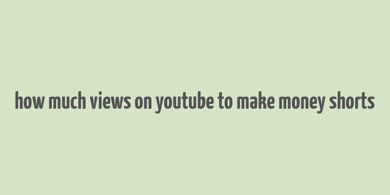 how much views on youtube to make money shorts