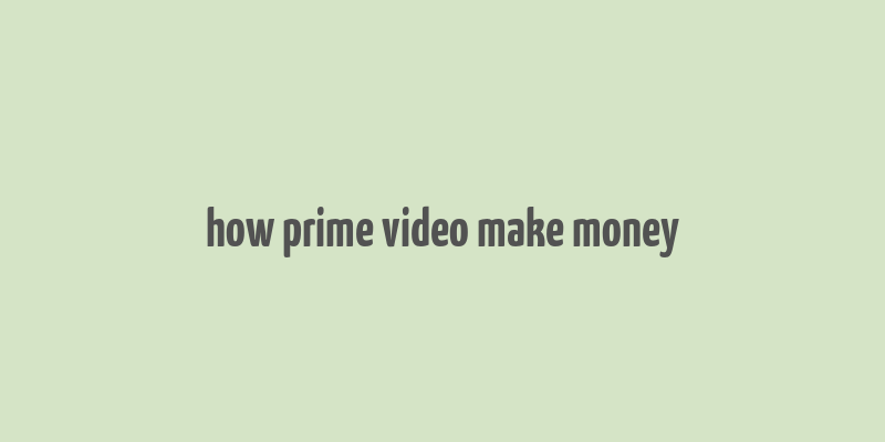 how prime video make money