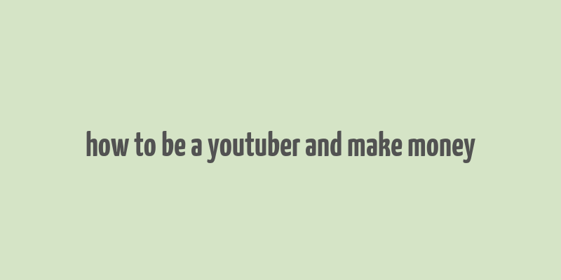 how to be a youtuber and make money