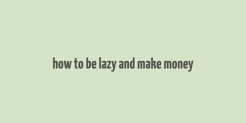 how to be lazy and make money