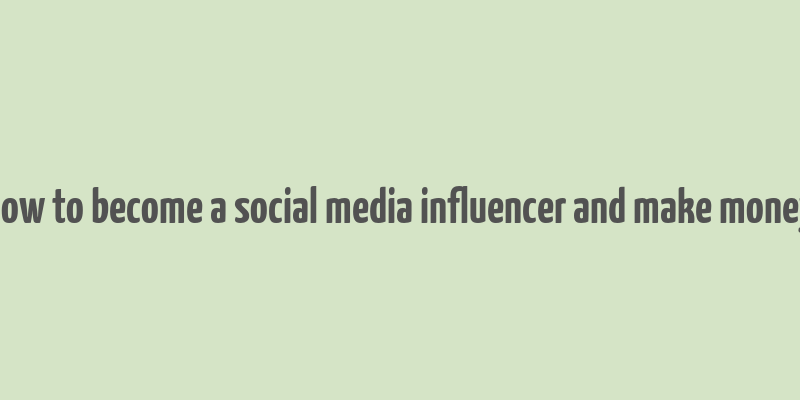 how to become a social media influencer and make money