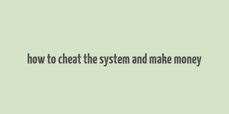 how to cheat the system and make money