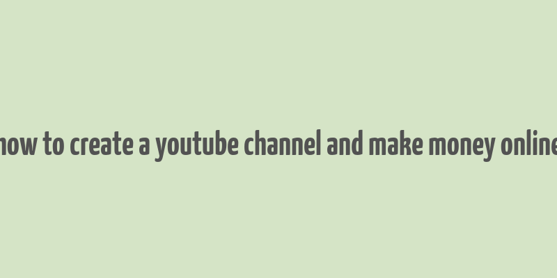 how to create a youtube channel and make money online