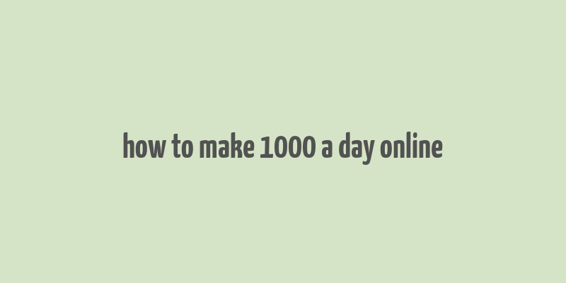 how to make 1000 a day online