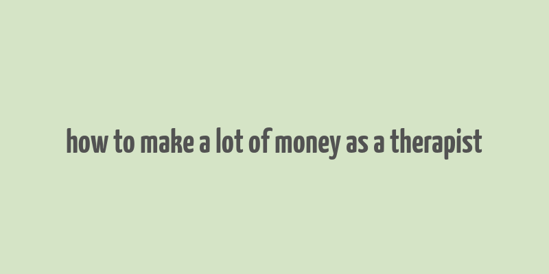 how to make a lot of money as a therapist