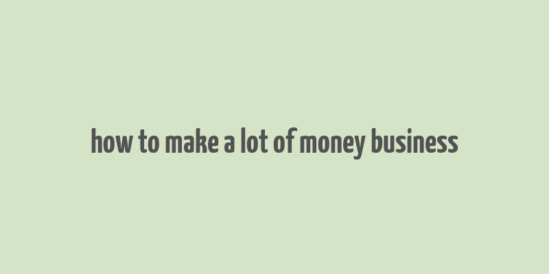 how to make a lot of money business