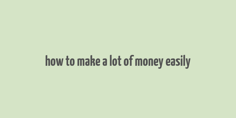 how to make a lot of money easily