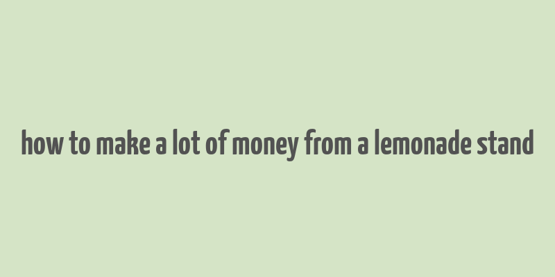 how to make a lot of money from a lemonade stand