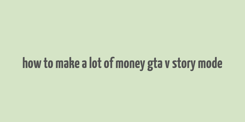 how to make a lot of money gta v story mode