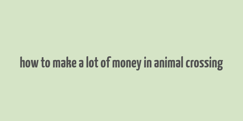 how to make a lot of money in animal crossing