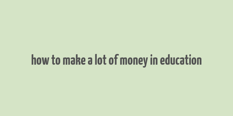 how to make a lot of money in education