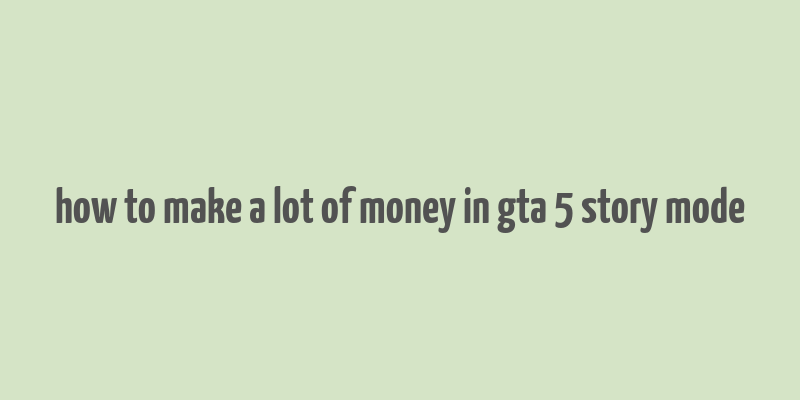 how to make a lot of money in gta 5 story mode